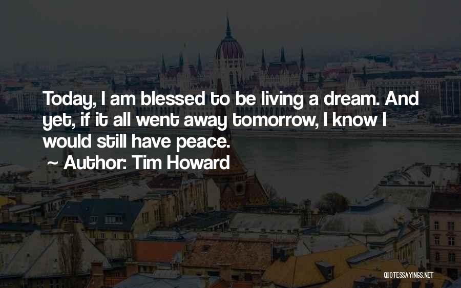 Tim Howard Quotes: Today, I Am Blessed To Be Living A Dream. And Yet, If It All Went Away Tomorrow, I Know I