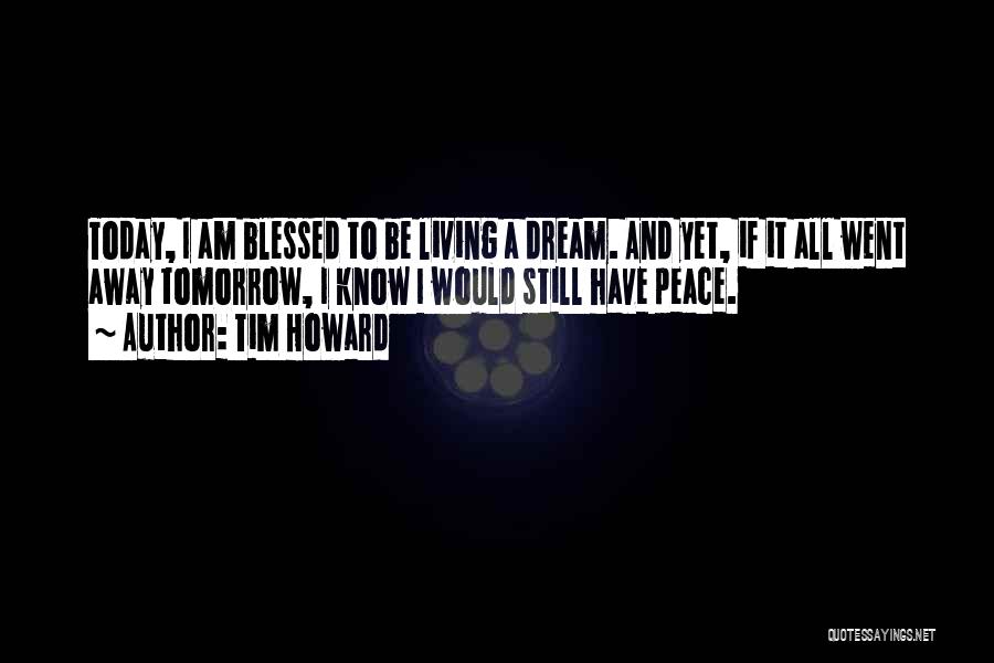 Tim Howard Quotes: Today, I Am Blessed To Be Living A Dream. And Yet, If It All Went Away Tomorrow, I Know I