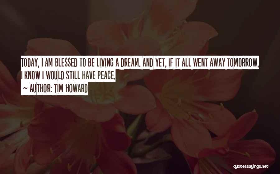 Tim Howard Quotes: Today, I Am Blessed To Be Living A Dream. And Yet, If It All Went Away Tomorrow, I Know I