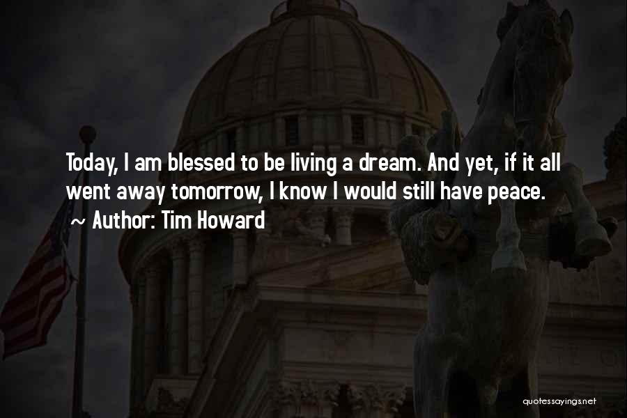 Tim Howard Quotes: Today, I Am Blessed To Be Living A Dream. And Yet, If It All Went Away Tomorrow, I Know I