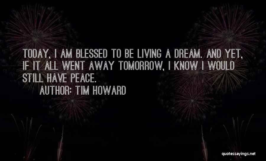 Tim Howard Quotes: Today, I Am Blessed To Be Living A Dream. And Yet, If It All Went Away Tomorrow, I Know I