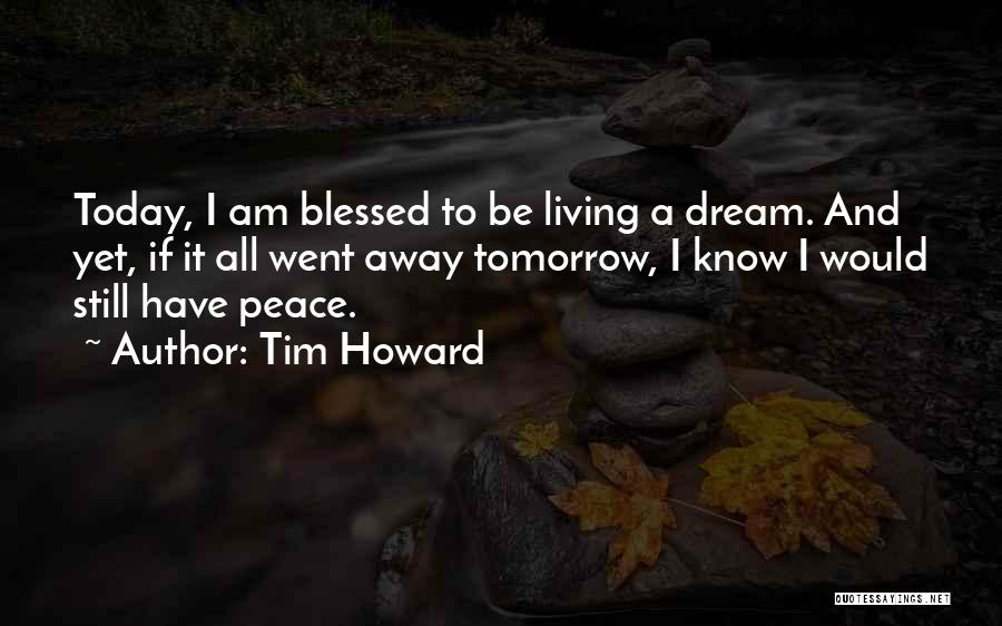 Tim Howard Quotes: Today, I Am Blessed To Be Living A Dream. And Yet, If It All Went Away Tomorrow, I Know I