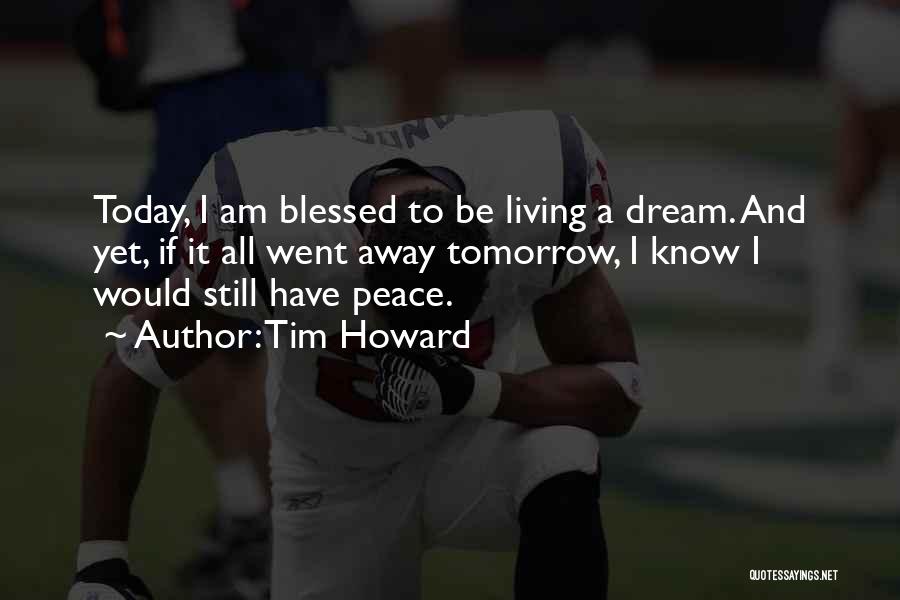 Tim Howard Quotes: Today, I Am Blessed To Be Living A Dream. And Yet, If It All Went Away Tomorrow, I Know I