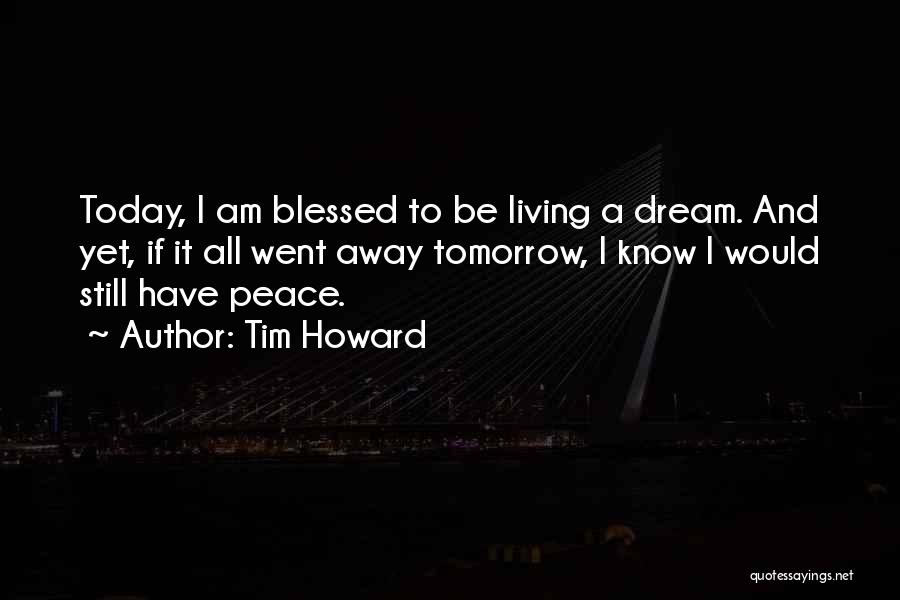 Tim Howard Quotes: Today, I Am Blessed To Be Living A Dream. And Yet, If It All Went Away Tomorrow, I Know I