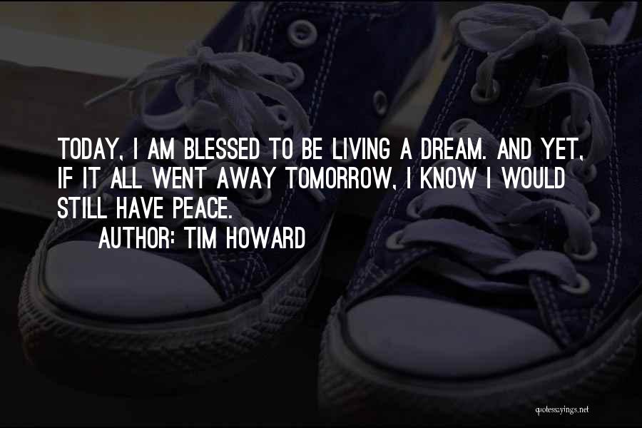 Tim Howard Quotes: Today, I Am Blessed To Be Living A Dream. And Yet, If It All Went Away Tomorrow, I Know I