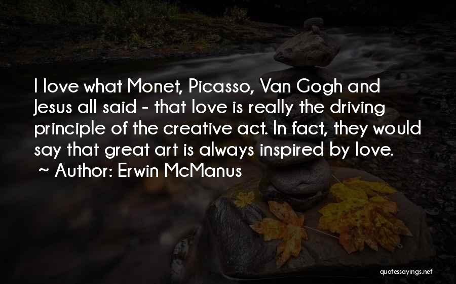 Erwin McManus Quotes: I Love What Monet, Picasso, Van Gogh And Jesus All Said - That Love Is Really The Driving Principle Of