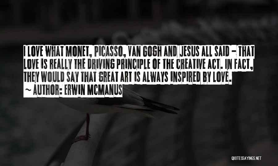 Erwin McManus Quotes: I Love What Monet, Picasso, Van Gogh And Jesus All Said - That Love Is Really The Driving Principle Of