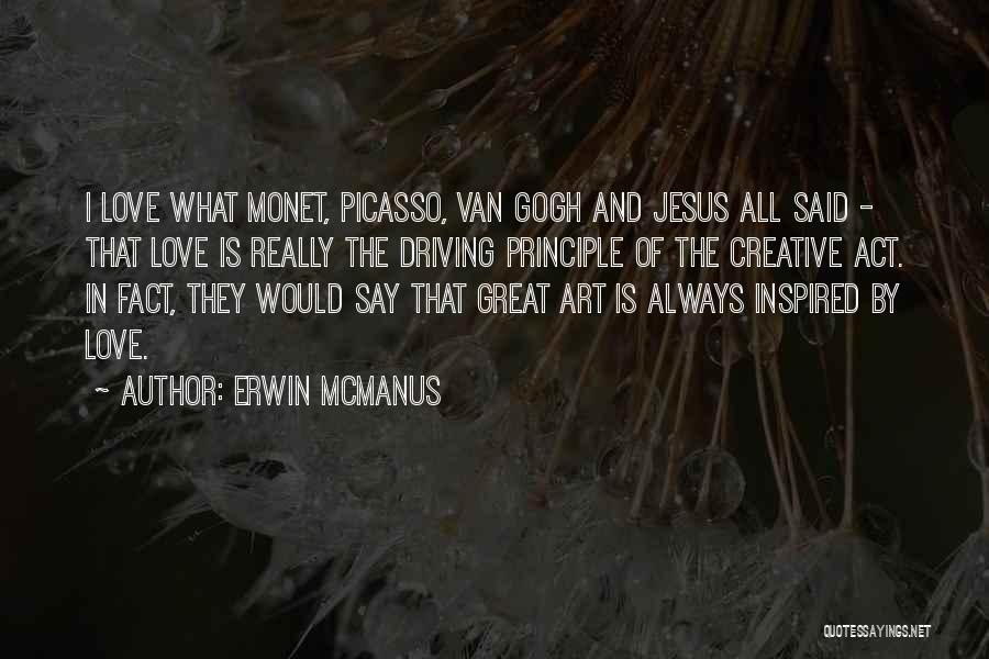Erwin McManus Quotes: I Love What Monet, Picasso, Van Gogh And Jesus All Said - That Love Is Really The Driving Principle Of