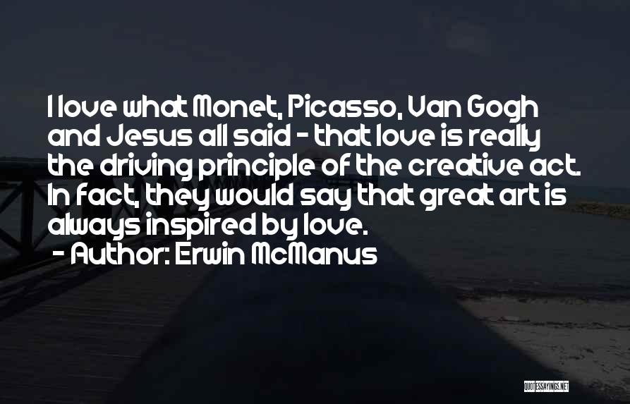 Erwin McManus Quotes: I Love What Monet, Picasso, Van Gogh And Jesus All Said - That Love Is Really The Driving Principle Of