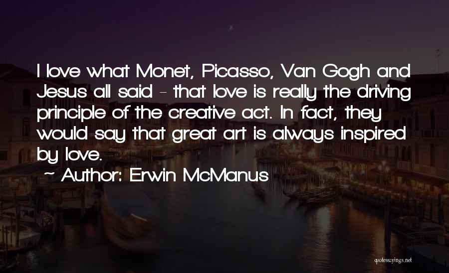 Erwin McManus Quotes: I Love What Monet, Picasso, Van Gogh And Jesus All Said - That Love Is Really The Driving Principle Of
