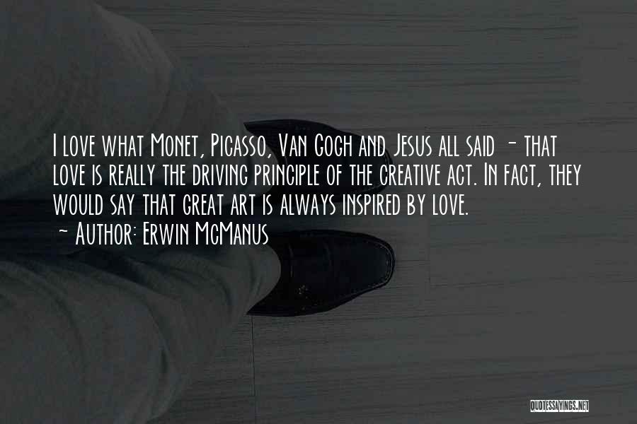Erwin McManus Quotes: I Love What Monet, Picasso, Van Gogh And Jesus All Said - That Love Is Really The Driving Principle Of