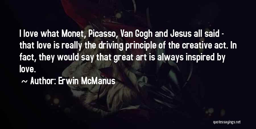 Erwin McManus Quotes: I Love What Monet, Picasso, Van Gogh And Jesus All Said - That Love Is Really The Driving Principle Of