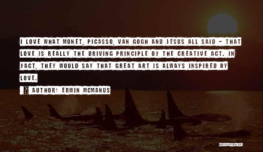 Erwin McManus Quotes: I Love What Monet, Picasso, Van Gogh And Jesus All Said - That Love Is Really The Driving Principle Of
