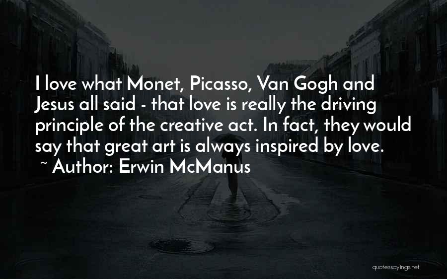 Erwin McManus Quotes: I Love What Monet, Picasso, Van Gogh And Jesus All Said - That Love Is Really The Driving Principle Of