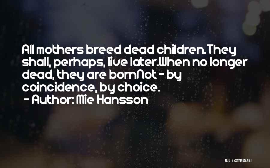 Mie Hansson Quotes: All Mothers Breed Dead Children.they Shall, Perhaps, Live Later.when No Longer Dead, They Are Bornnot - By Coincidence, By Choice.