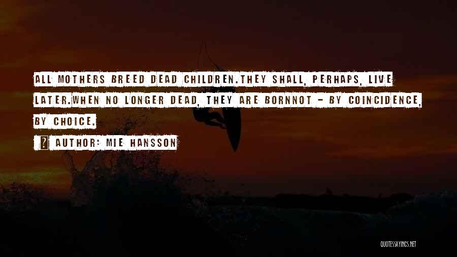 Mie Hansson Quotes: All Mothers Breed Dead Children.they Shall, Perhaps, Live Later.when No Longer Dead, They Are Bornnot - By Coincidence, By Choice.