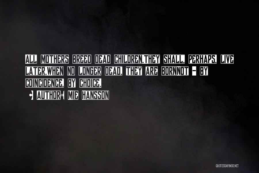 Mie Hansson Quotes: All Mothers Breed Dead Children.they Shall, Perhaps, Live Later.when No Longer Dead, They Are Bornnot - By Coincidence, By Choice.