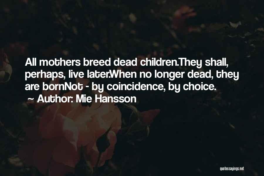 Mie Hansson Quotes: All Mothers Breed Dead Children.they Shall, Perhaps, Live Later.when No Longer Dead, They Are Bornnot - By Coincidence, By Choice.