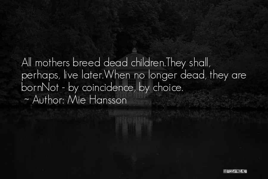 Mie Hansson Quotes: All Mothers Breed Dead Children.they Shall, Perhaps, Live Later.when No Longer Dead, They Are Bornnot - By Coincidence, By Choice.