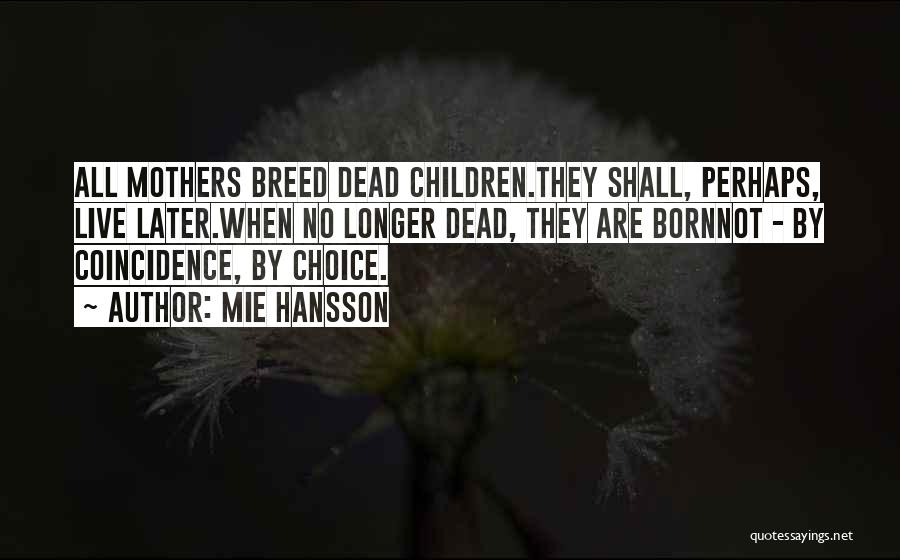 Mie Hansson Quotes: All Mothers Breed Dead Children.they Shall, Perhaps, Live Later.when No Longer Dead, They Are Bornnot - By Coincidence, By Choice.