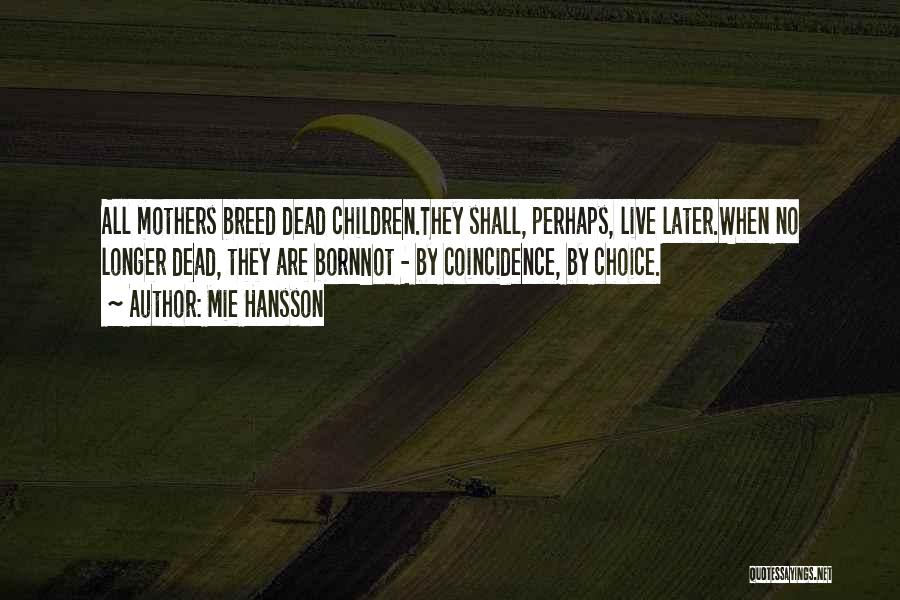 Mie Hansson Quotes: All Mothers Breed Dead Children.they Shall, Perhaps, Live Later.when No Longer Dead, They Are Bornnot - By Coincidence, By Choice.