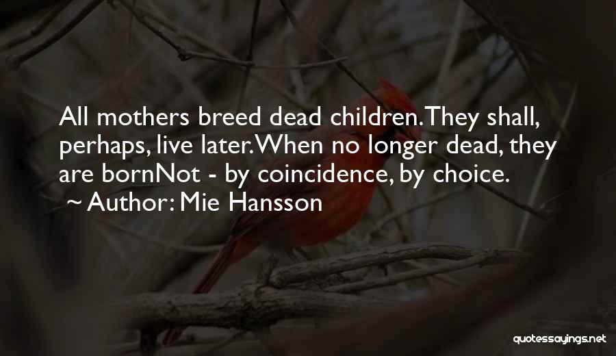 Mie Hansson Quotes: All Mothers Breed Dead Children.they Shall, Perhaps, Live Later.when No Longer Dead, They Are Bornnot - By Coincidence, By Choice.