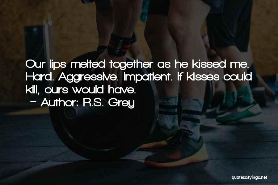 R.S. Grey Quotes: Our Lips Melted Together As He Kissed Me. Hard. Aggressive. Impatient. If Kisses Could Kill, Ours Would Have.