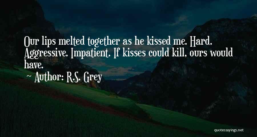 R.S. Grey Quotes: Our Lips Melted Together As He Kissed Me. Hard. Aggressive. Impatient. If Kisses Could Kill, Ours Would Have.