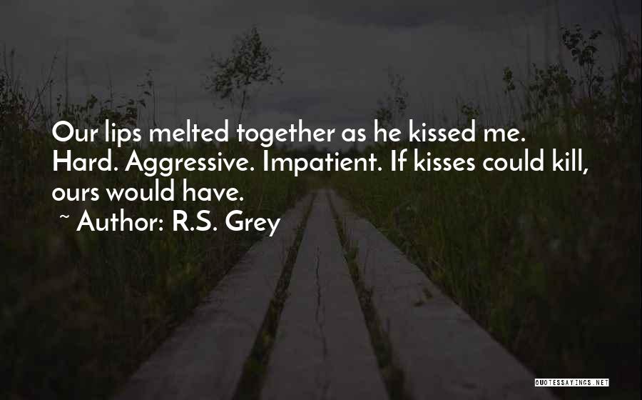 R.S. Grey Quotes: Our Lips Melted Together As He Kissed Me. Hard. Aggressive. Impatient. If Kisses Could Kill, Ours Would Have.