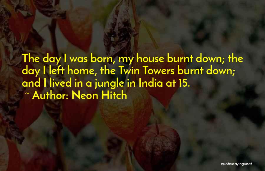 Neon Hitch Quotes: The Day I Was Born, My House Burnt Down; The Day I Left Home, The Twin Towers Burnt Down; And