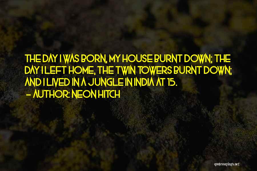 Neon Hitch Quotes: The Day I Was Born, My House Burnt Down; The Day I Left Home, The Twin Towers Burnt Down; And