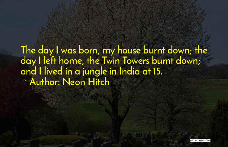 Neon Hitch Quotes: The Day I Was Born, My House Burnt Down; The Day I Left Home, The Twin Towers Burnt Down; And