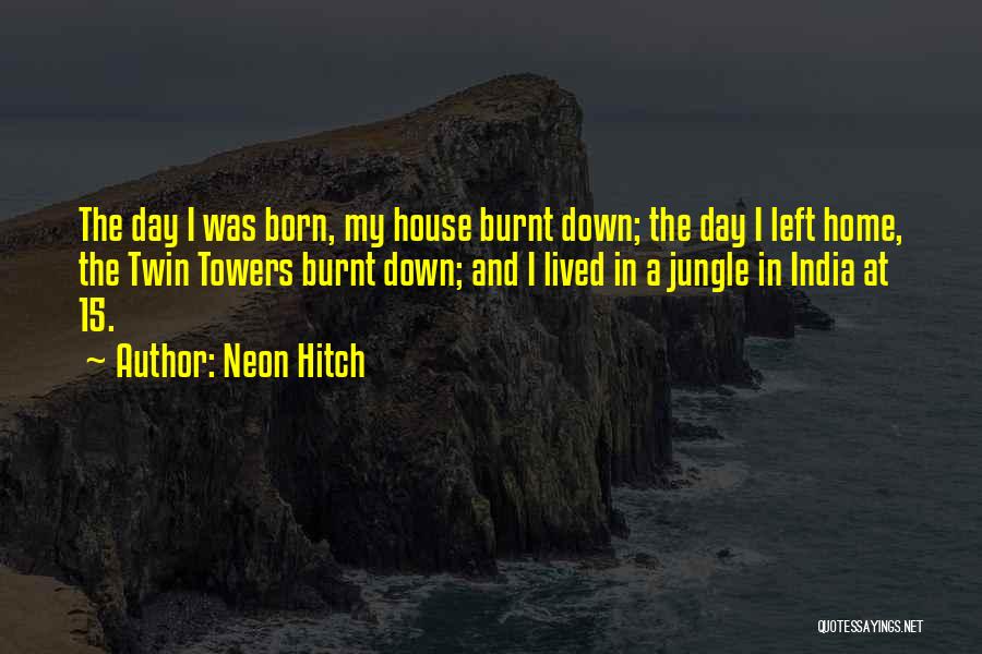 Neon Hitch Quotes: The Day I Was Born, My House Burnt Down; The Day I Left Home, The Twin Towers Burnt Down; And