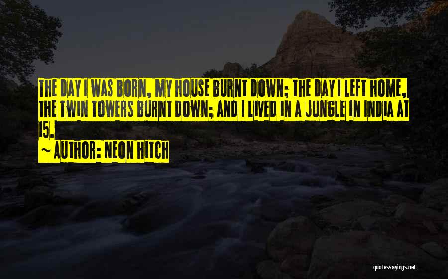 Neon Hitch Quotes: The Day I Was Born, My House Burnt Down; The Day I Left Home, The Twin Towers Burnt Down; And