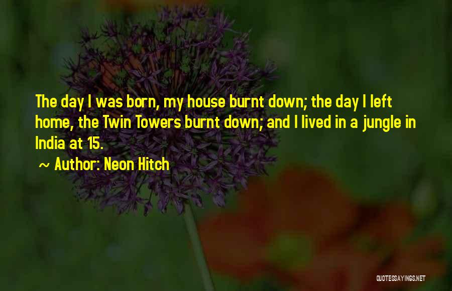 Neon Hitch Quotes: The Day I Was Born, My House Burnt Down; The Day I Left Home, The Twin Towers Burnt Down; And
