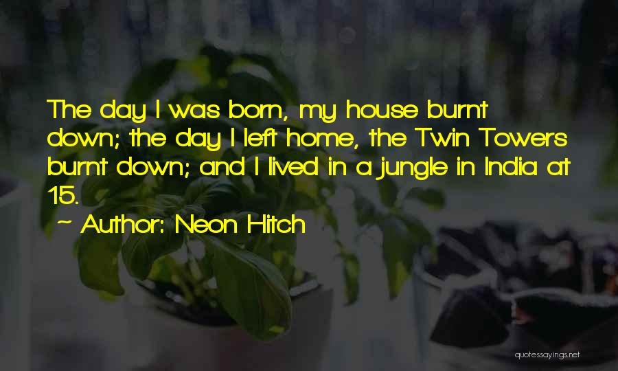 Neon Hitch Quotes: The Day I Was Born, My House Burnt Down; The Day I Left Home, The Twin Towers Burnt Down; And
