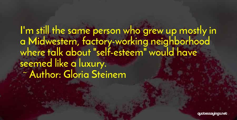 Gloria Steinem Quotes: I'm Still The Same Person Who Grew Up Mostly In A Midwestern, Factory-working Neighborhood Where Talk About Self-esteem Would Have