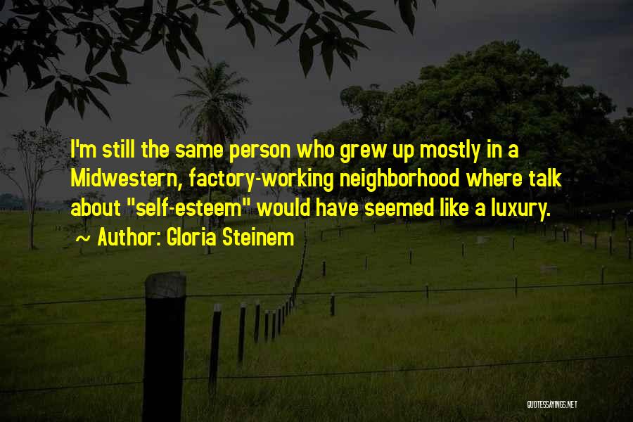 Gloria Steinem Quotes: I'm Still The Same Person Who Grew Up Mostly In A Midwestern, Factory-working Neighborhood Where Talk About Self-esteem Would Have