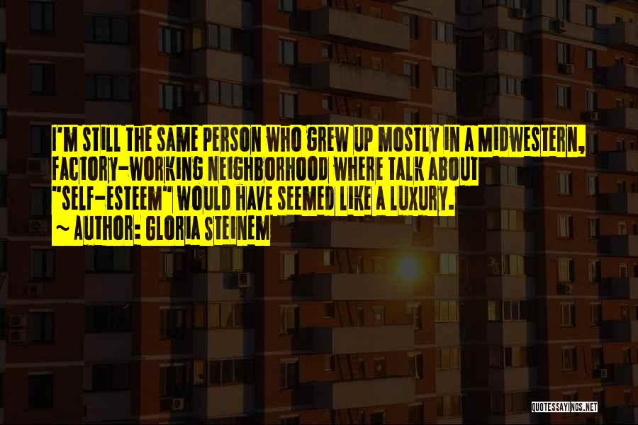 Gloria Steinem Quotes: I'm Still The Same Person Who Grew Up Mostly In A Midwestern, Factory-working Neighborhood Where Talk About Self-esteem Would Have