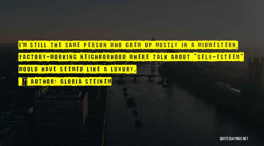 Gloria Steinem Quotes: I'm Still The Same Person Who Grew Up Mostly In A Midwestern, Factory-working Neighborhood Where Talk About Self-esteem Would Have