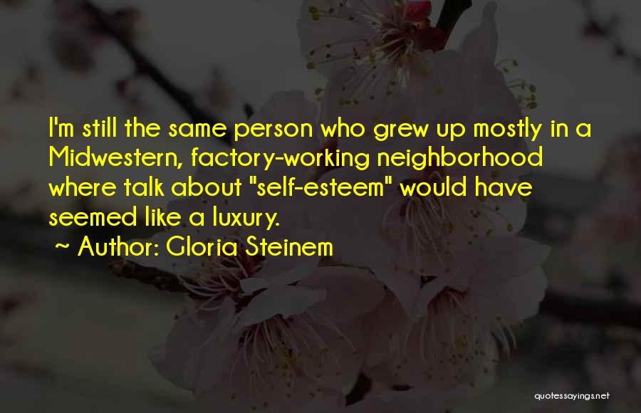 Gloria Steinem Quotes: I'm Still The Same Person Who Grew Up Mostly In A Midwestern, Factory-working Neighborhood Where Talk About Self-esteem Would Have