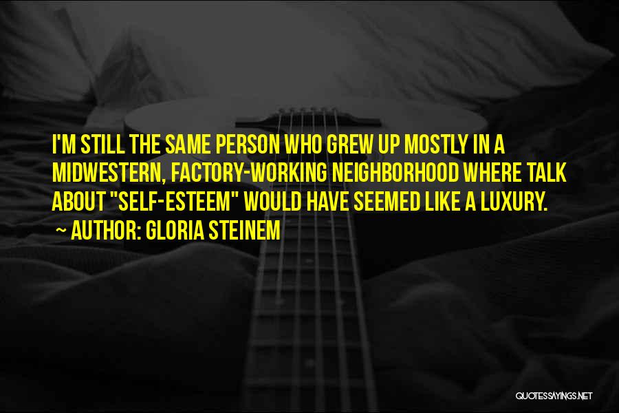 Gloria Steinem Quotes: I'm Still The Same Person Who Grew Up Mostly In A Midwestern, Factory-working Neighborhood Where Talk About Self-esteem Would Have