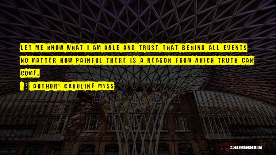 Caroline Myss Quotes: Let Me Know What I Am Able And Trust That Behind All Events No Matter How Painful There Is A