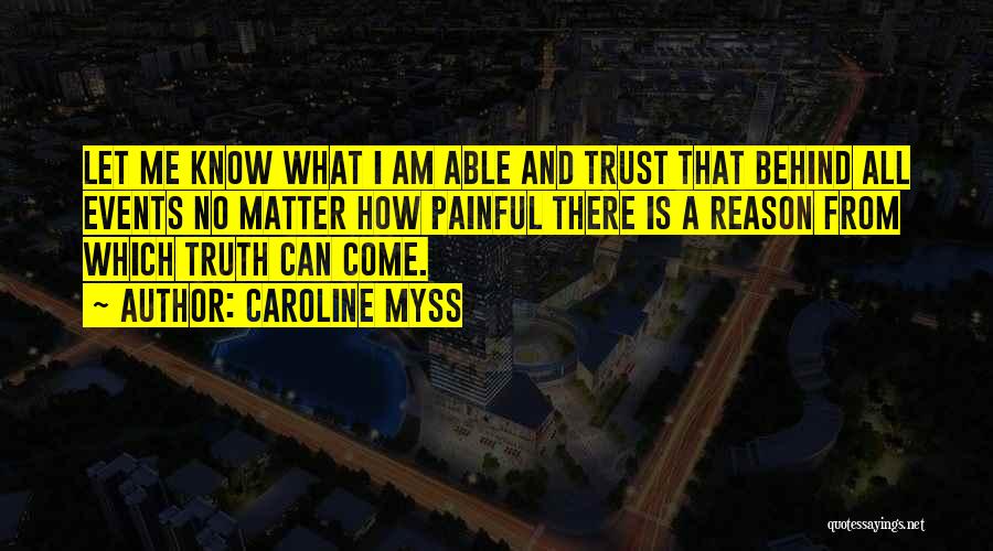 Caroline Myss Quotes: Let Me Know What I Am Able And Trust That Behind All Events No Matter How Painful There Is A