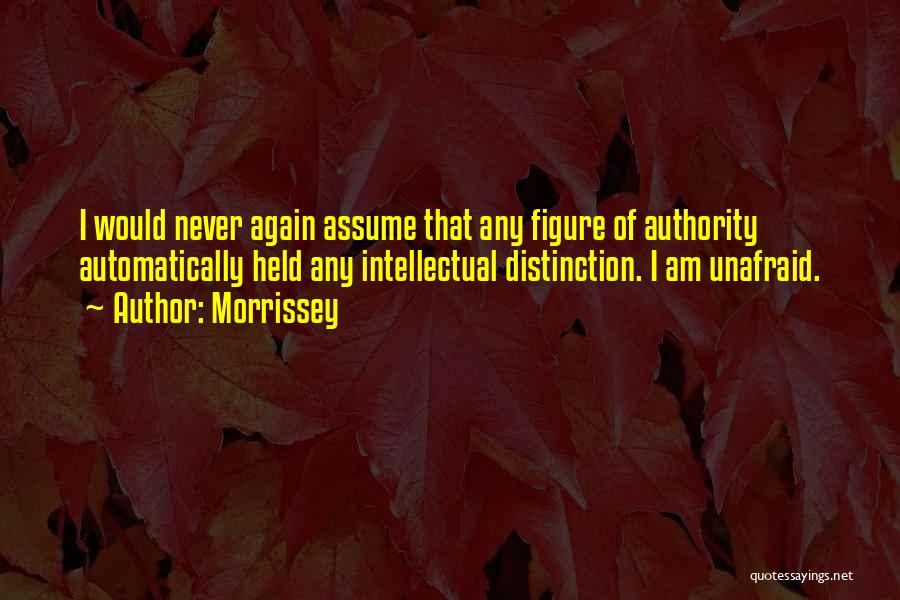 Morrissey Quotes: I Would Never Again Assume That Any Figure Of Authority Automatically Held Any Intellectual Distinction. I Am Unafraid.
