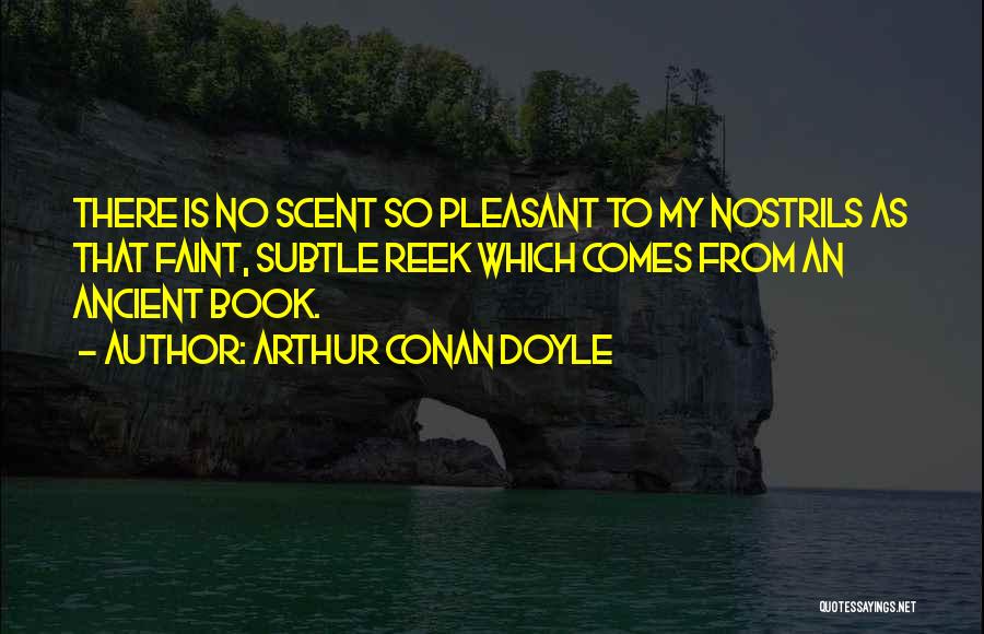 Arthur Conan Doyle Quotes: There Is No Scent So Pleasant To My Nostrils As That Faint, Subtle Reek Which Comes From An Ancient Book.