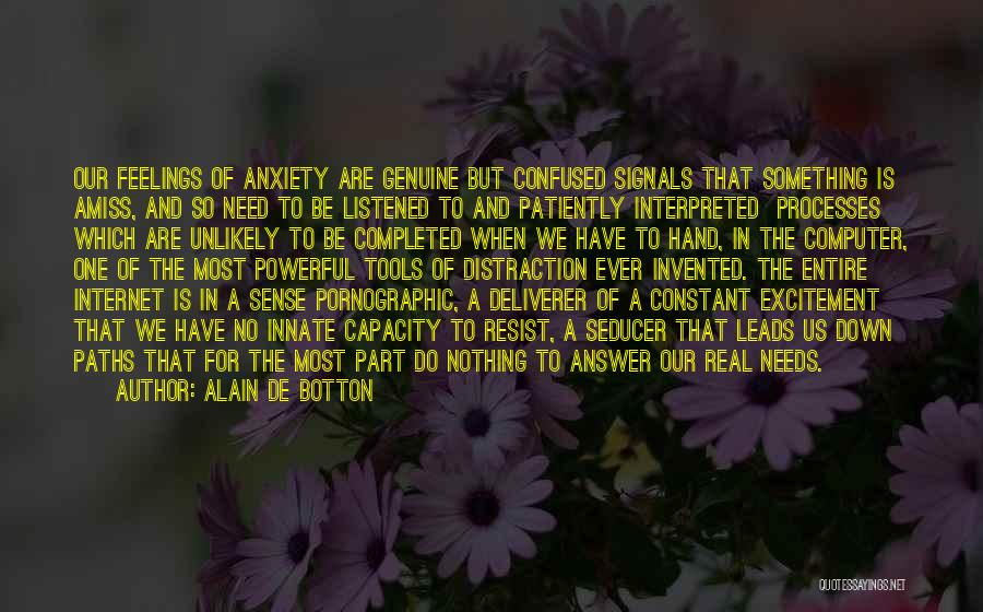 Alain De Botton Quotes: Our Feelings Of Anxiety Are Genuine But Confused Signals That Something Is Amiss, And So Need To Be Listened To