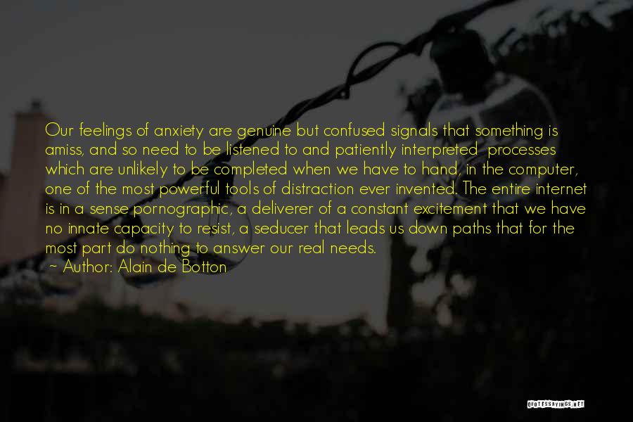 Alain De Botton Quotes: Our Feelings Of Anxiety Are Genuine But Confused Signals That Something Is Amiss, And So Need To Be Listened To