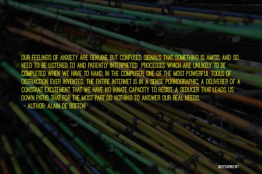 Alain De Botton Quotes: Our Feelings Of Anxiety Are Genuine But Confused Signals That Something Is Amiss, And So Need To Be Listened To