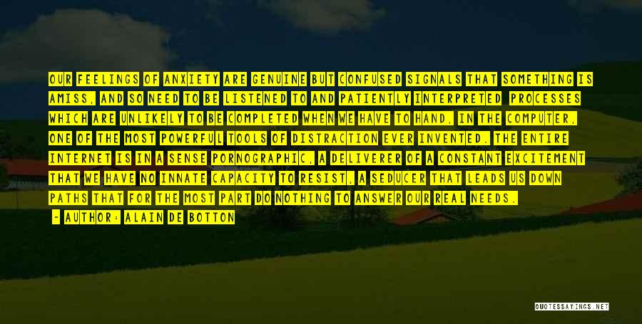Alain De Botton Quotes: Our Feelings Of Anxiety Are Genuine But Confused Signals That Something Is Amiss, And So Need To Be Listened To